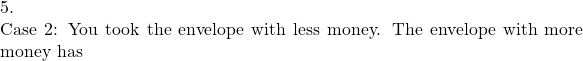 5.  Case 2: You took the envelope with less money. The envelope with more money has