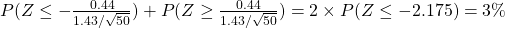 P(Z\leq-\frac{0.44}{1.43/\sqrt{50}})+P(Z\geq\frac{0.44}{1.43/\sqrt{50}})=2\times P(Z\leq-2.175)=3\%